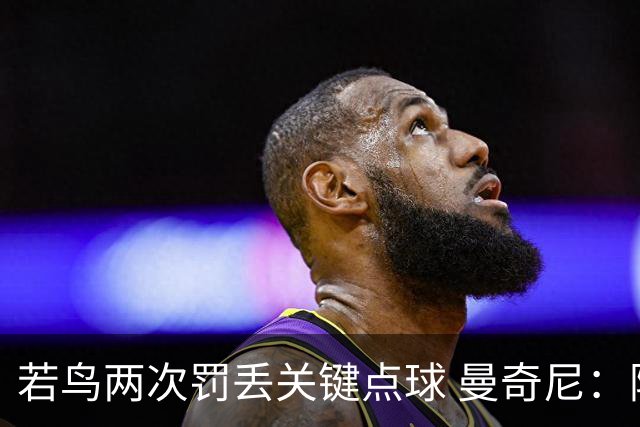 若鸟两次罚丢关键点球 曼奇尼：附加赛还是他主罚